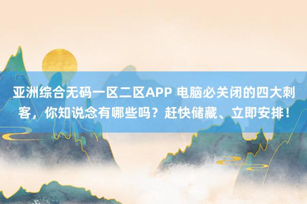 亚洲综合无码一区二区APP 电脑必关闭的四大刺客，你知说念有哪些吗？赶快储藏、立即安排！